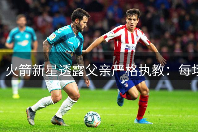 火箭新星透露父亲严格执教：每场比赛都被反复点评